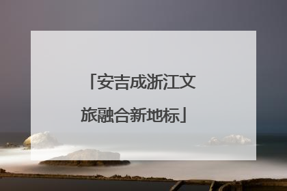 安吉成浙江文旅融合新地标