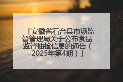 安徽省石台县市场监督管理局关于公布食品监督抽检信息的通告（2025年第4期）