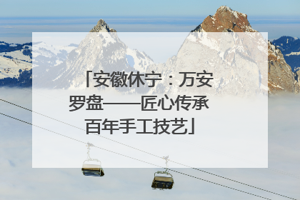 安徽休宁：万安罗盘——匠心传承百年手工技艺
