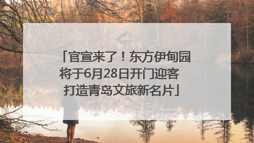 官宣来了！东方伊甸园将于6月28日开门迎客 打造青岛文旅新名片