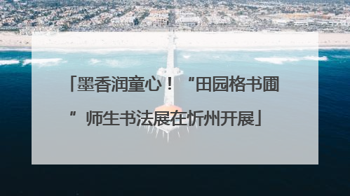 墨香润童心！“田园格书圃”师生书法展在忻州开展
