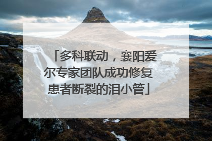 多科联动，襄阳爱尔专家团队成功修复患者断裂的泪小管