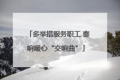 多举措服务职工 奏响暖心“交响曲”