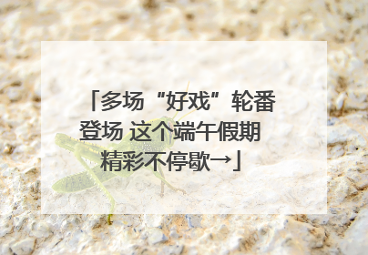 多场“好戏”轮番登场 这个端午假期精彩不停歇→