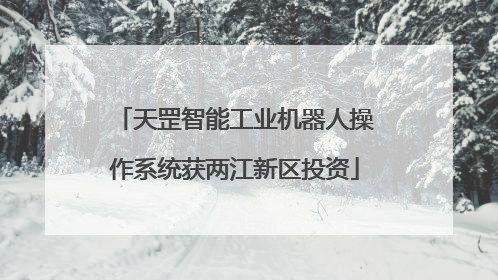天罡智能工业机器人操作系统获两江新区投资