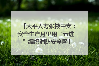 太平人寿张掖中支：安全生产月里用“五进”编织消防安全网