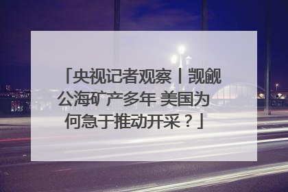 央视记者观察丨觊觎公海矿产多年 美国为何急于推动开采？