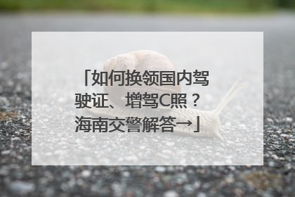 如何换领国内驾驶证、增驾C照？海南交警解答→