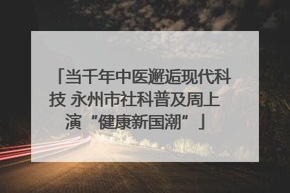 当千年中医邂逅现代科技 永州市社科普及周上演“健康新国潮”
