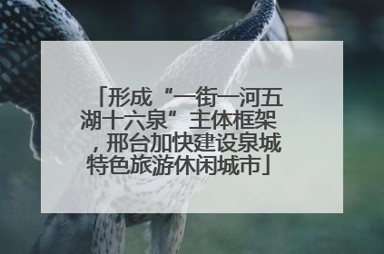 形成“一街一河五湖十六泉”主体框架，邢台加快建设泉城特色旅游休闲城市
