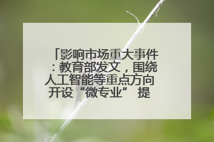 影响市场重大事件：教育部发文，围绕人工智能等重点方向开设“微专业” 提升就业能力