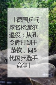 德国乒乓球名将波尔退役：从孔令辉打到王楚钦，同5代国乒选手竞争