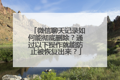 微信聊天记录如何能彻底删除？通过以下操作就能防止被恢复出来？