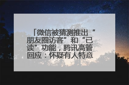 微信被猜测推出“朋友圈访客”和“已读”功能，腾讯高管回应：怀疑有人特意反复翻炒流量