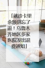 就诊卡里余额别忘了退！乌鲁木齐地区多家医院发出退费通知