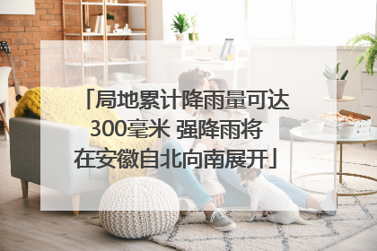 局地累计降雨量可达300毫米 强降雨将在安徽自北向南展开