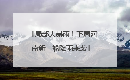 局部大暴雨！下周河南新一轮降雨来袭