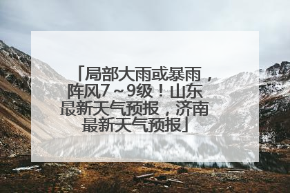 局部大雨或暴雨，阵风7～9级！山东最新天气预报，济南最新天气预报