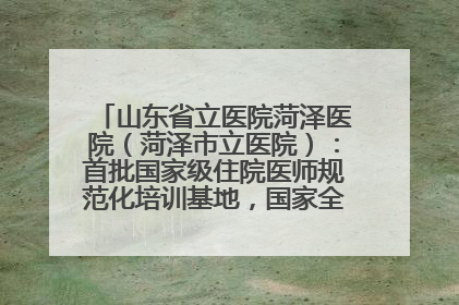 山东省立医院菏泽医院（菏泽市立医院）：首批国家级住院医师规范化培训基地，国家全科医生转岗培训基地