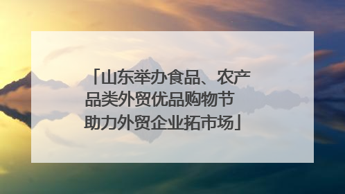 山东举办食品、农产品类外贸优品购物节 助力外贸企业拓市场