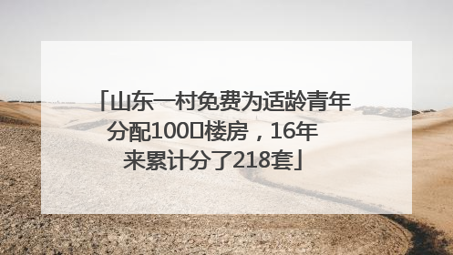山东一村免费为适龄青年分配100㎡楼房，16年来累计分了218套