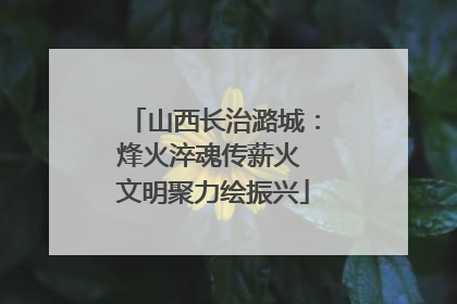 山西长治潞城：烽火淬魂传薪火 文明聚力绘振兴