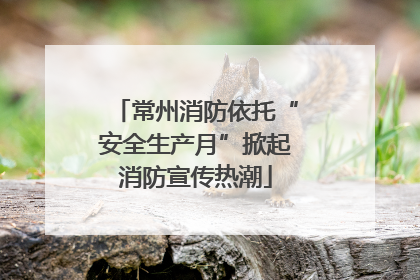 常州消防依托“安全生产月”掀起消防宣传热潮