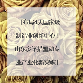 布局4大国家级制造业创新中心！山东多举措驱动专业产业化新突破