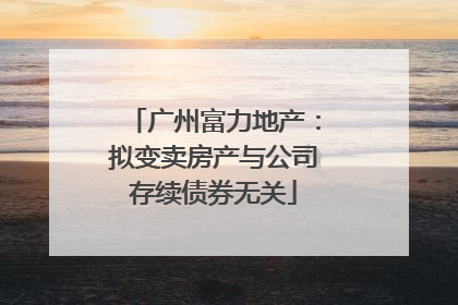 广州富力地产：拟变卖房产与公司存续债券无关