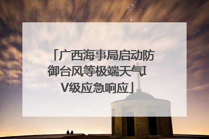 广西海事局启动防御台风等极端天气IV级应急响应