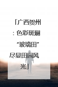 广西贺州：色彩斑斓“玻璃田”尽显田园风光