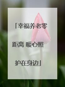 幸福养老零距离 暖心照护在身边