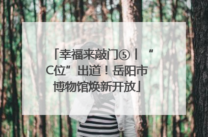 幸福来敲门⑤丨“C位”出道！岳阳市博物馆焕新开放