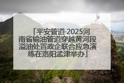 平安管道·2025河南省输油管道穿越黄河段溢油处置政企联合应急演练在洛阳孟津举办