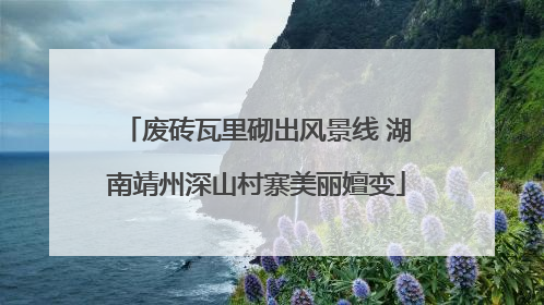 废砖瓦里砌出风景线 湖南靖州深山村寨美丽嬗变