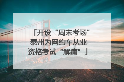开设“周末考场” 泰州为网约车从业资格考试“解痛”