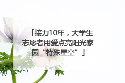 接力10年，大学生志愿者用爱点亮阳光家园“特殊星空”