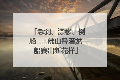急刹、漂移、倒船……佛山叠滘龙船赛出新花样