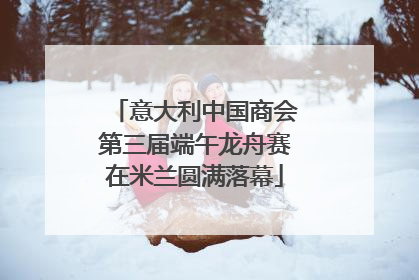 意大利中国商会第三届端午龙舟赛在米兰圆满落幕