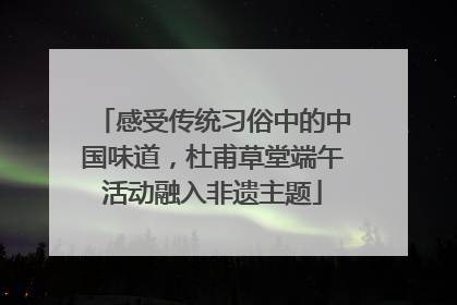 感受传统习俗中的中国味道，杜甫草堂端午活动融入非遗主题