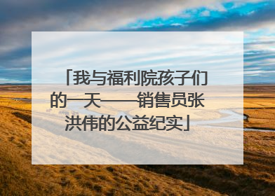 我与福利院孩子们的一天——销售员张洪伟的公益纪实