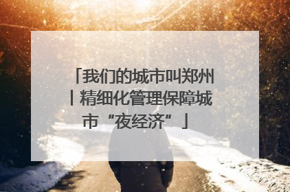 我们的城市叫郑州丨精细化管理保障城市“夜经济”