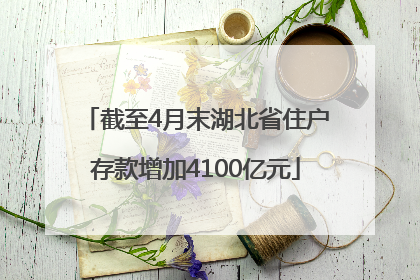 截至4月末湖北省住户存款增加4100亿元