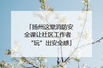 扬州这堂消防安全课让社区工作者“玩”出安全感