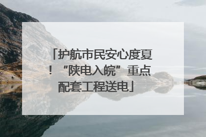护航市民安心度夏！“陕电入皖”重点配套工程送电