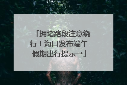 拥堵路段注意绕行！海口发布端午假期出行提示→