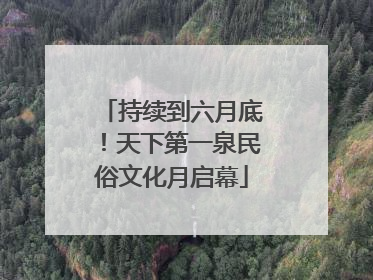 持续到六月底！天下第一泉民俗文化月启幕