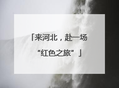 来河北，赴一场“红色之旅”