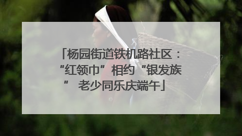 杨园街道铁机路社区：“红领巾”相约“银发族” 老少同乐庆端午
