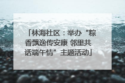 林海社区：举办“粽香飘逸传安康 邻里共话端午情”主题活动